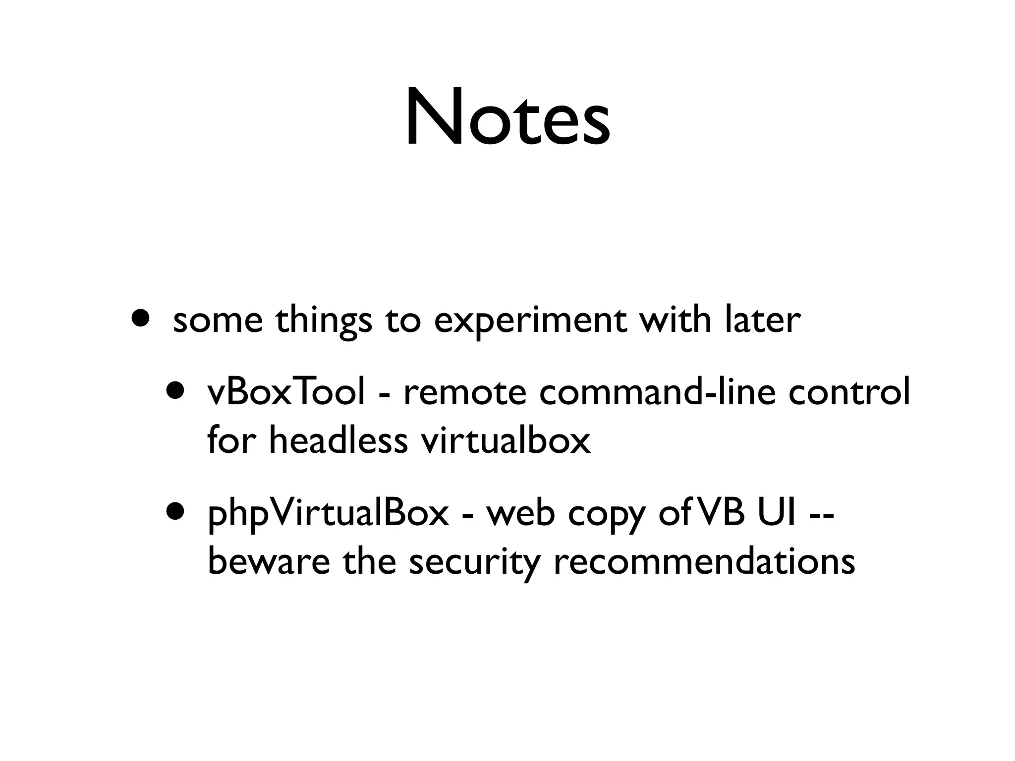 Notes

• some things to experiment with later
 • vBoxTool - remote command-line control
    for headless virtualbox
 • phpVirtualBox - web copy of VB UI --
    beware the security recommendations
 