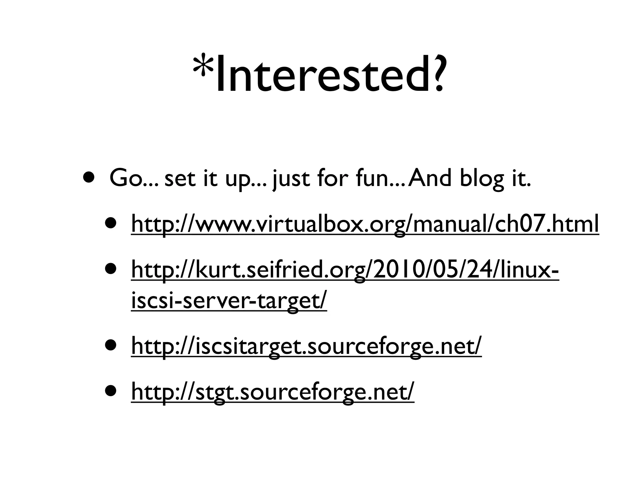 *Interested?
• Go... set it up... just for fun... And blog it.
 • http://www.virtualbox.org/manual/ch07.html
 • http://kurt.seifried.org/2010/05/24/linux-
    iscsi-server-target/
  • http://iscsitarget.sourceforge.net/
  • http://stgt.sourceforge.net/
 