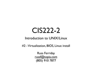 CIS222-2
  Introduction to UNIX/Linux

#2 - Virtualization, BIOS, Linux install

            Russ Ferriday
          russf@topia.com
           (805) 910 7877
 