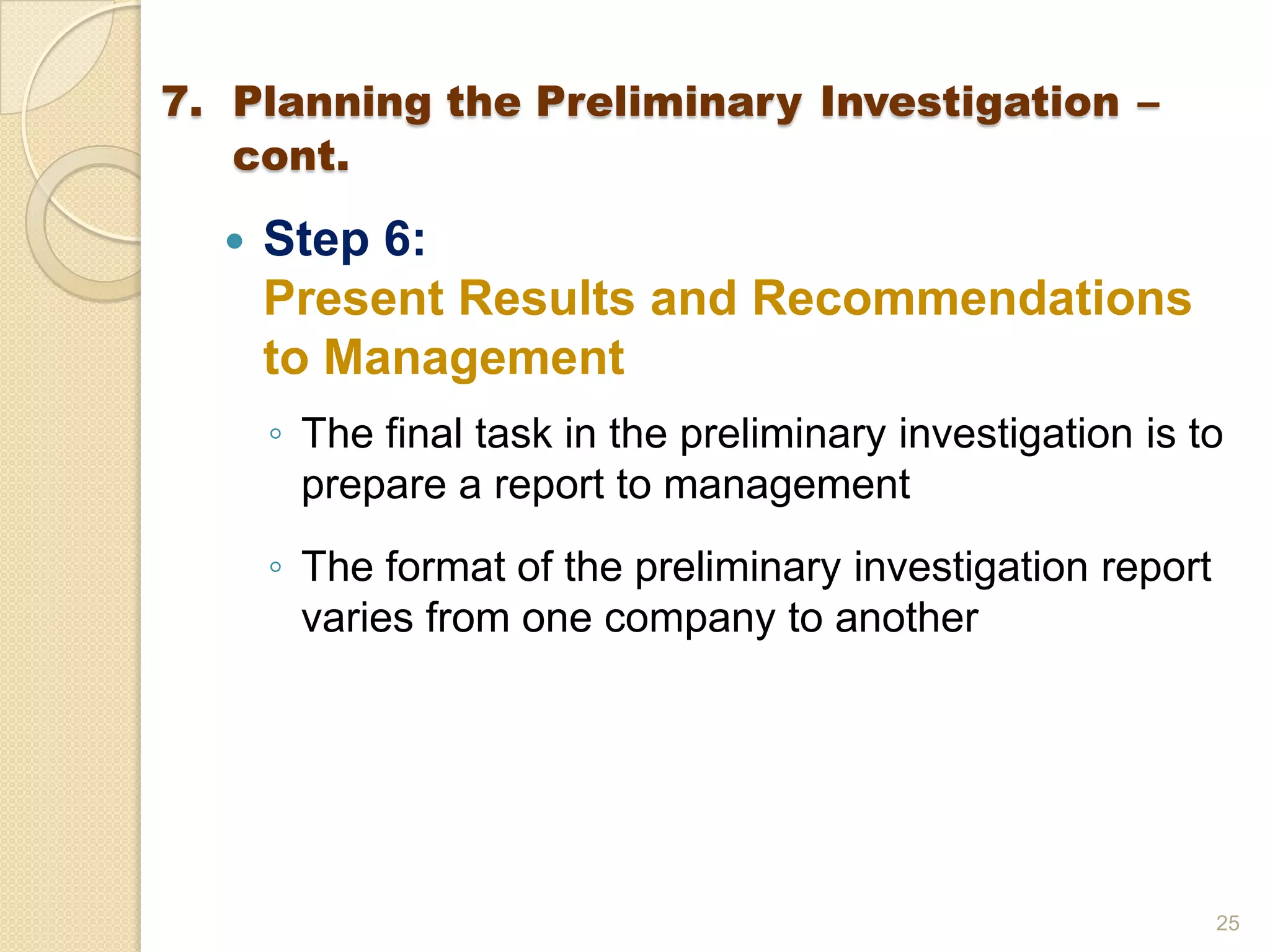  Step 6:
Present Results and Recommendations
to Management
◦ The final task in the preliminary investigation is to
prepare a report to management
◦ The format of the preliminary investigation report
varies from one company to another
25
7. Planning the Preliminary Investigation –
cont.
 