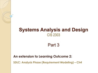 Systems Analysis and Design
CIS 2303
Part 3
An extension to Learning Outcome 2:
SDLC: Analysis Phase (Requirement Modeling) – Ch4
 