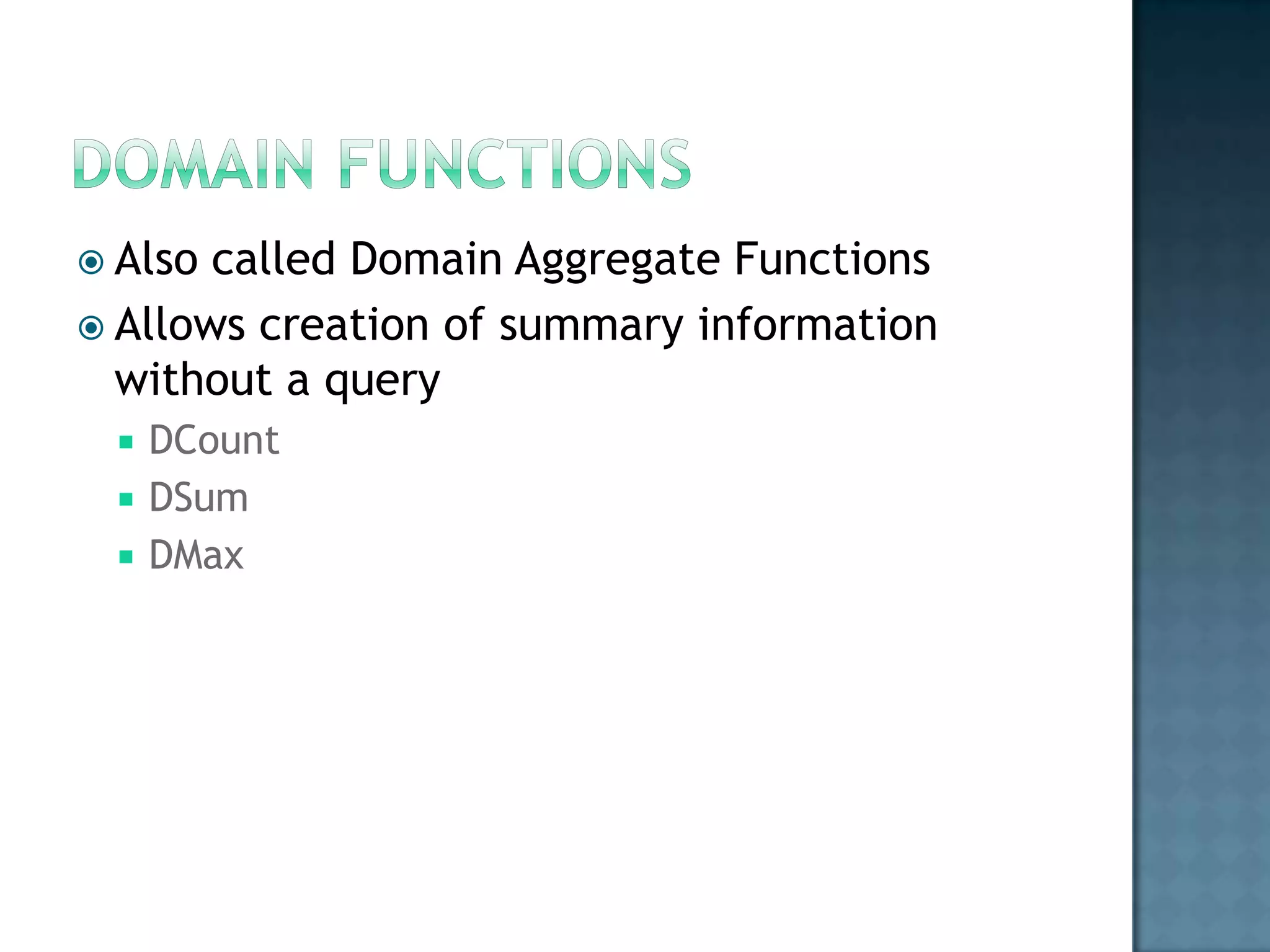  Also called Domain Aggregate Functions
 Allows creation of summary information
  without a query
    DCount
    DSum
    DMax
 