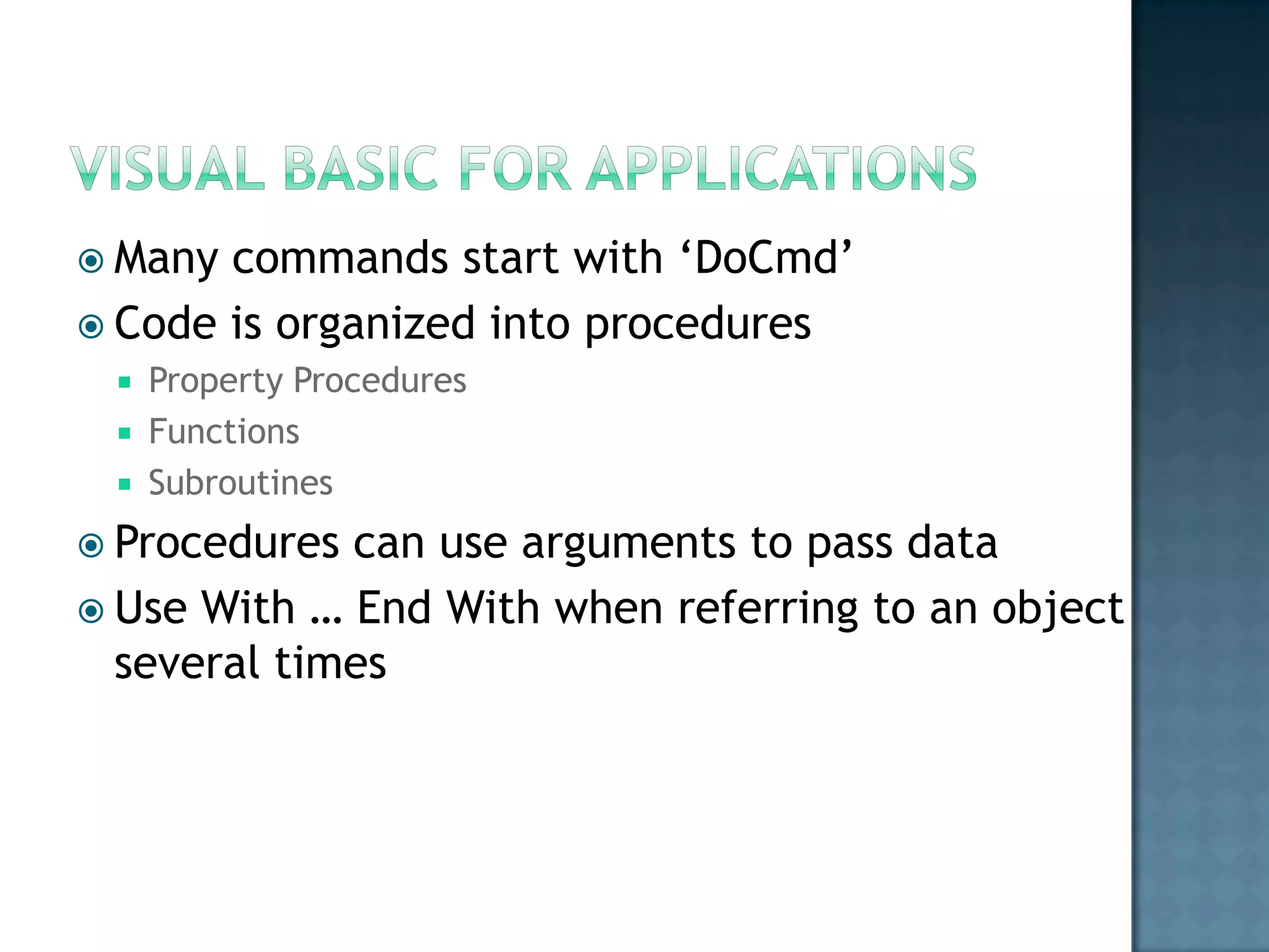  Many commands start with „DoCmd‟
 Code is organized into procedures
    Property Procedures
    Functions
    Subroutines
 Procedures can use arguments to pass data
 Use With … End With when referring to an object
  several times
 