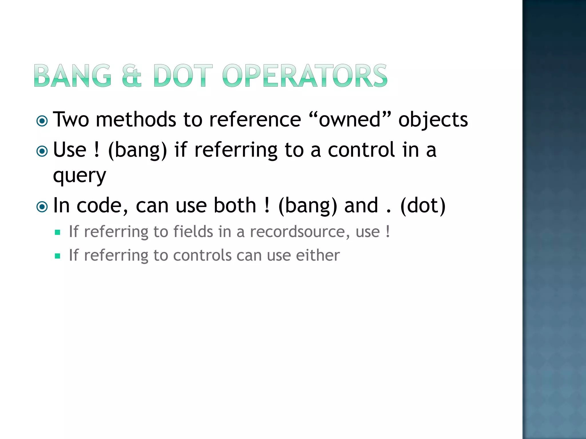  Two  methods to reference “owned” objects
 Use ! (bang) if referring to a control in a
  query
 In code, can use both ! (bang) and . (dot)
    If referring to fields in a recordsource, use !
    If referring to controls can use either
 