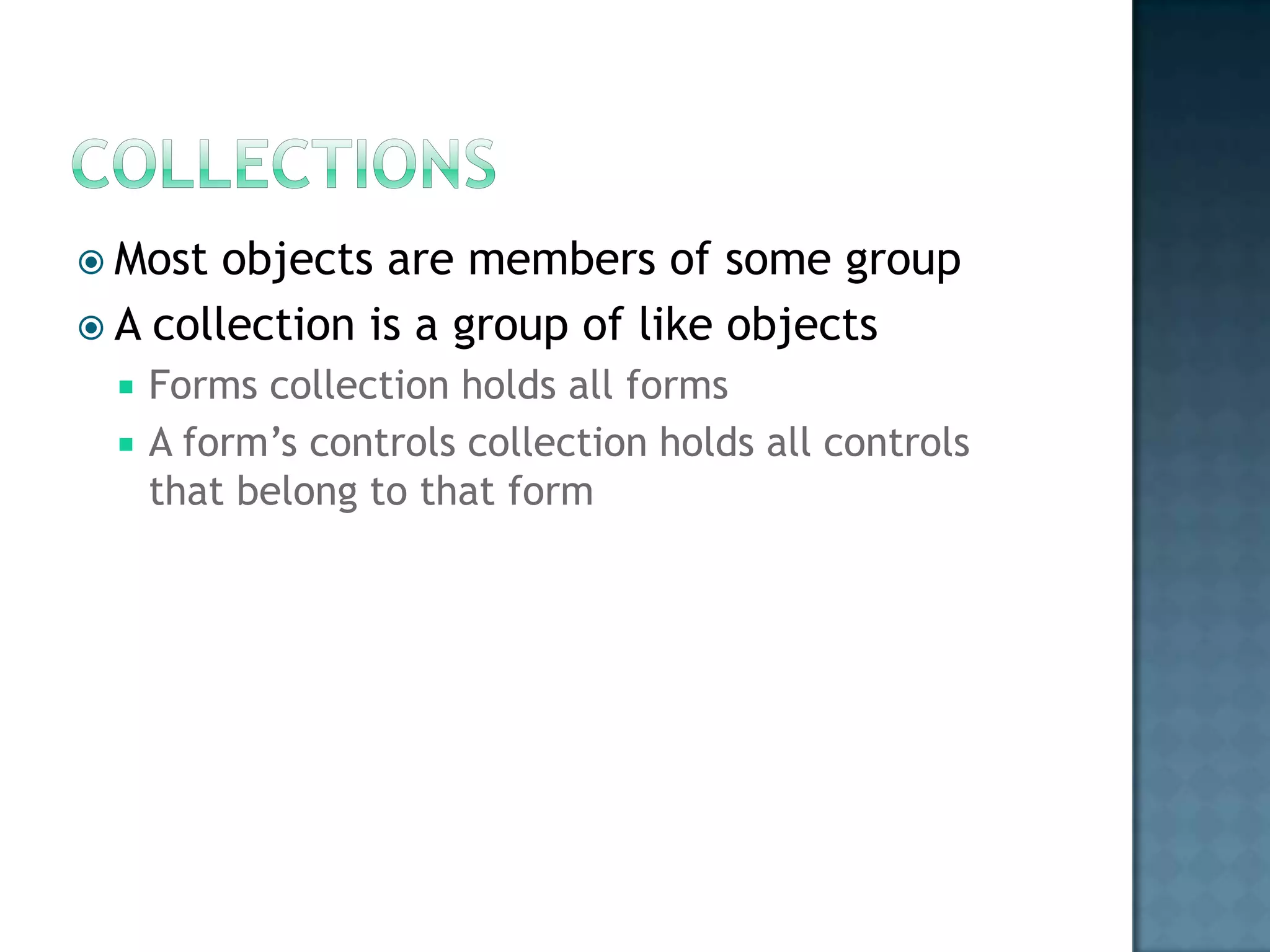  Most  objects are members of some group
 A collection is a group of like objects
    Forms collection holds all forms
    A form‟s controls collection holds all controls
     that belong to that form
 