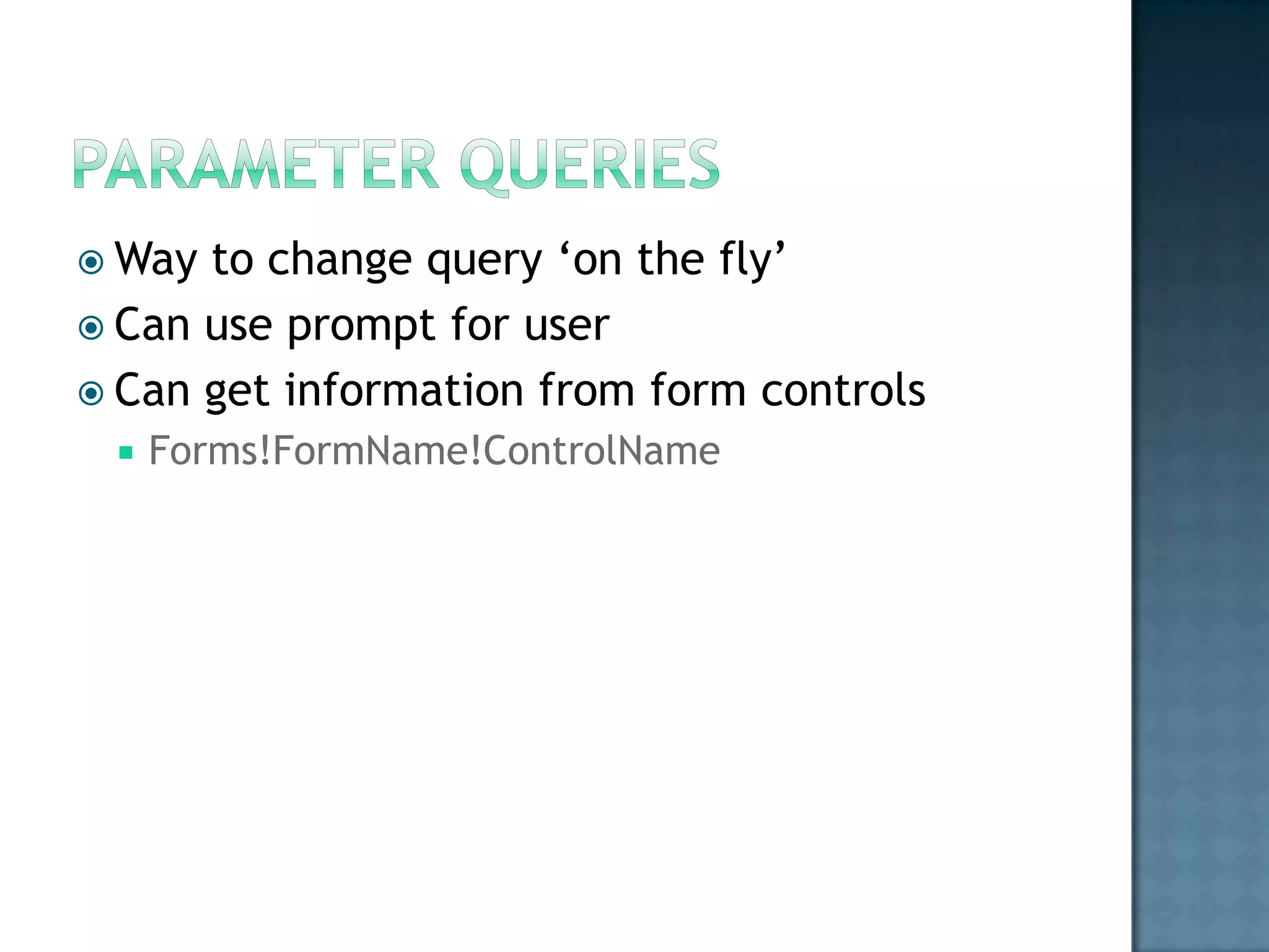  Way to change query „on the fly‟
 Can use prompt for user
 Can get information from form controls
    Forms!FormName!ControlName
 