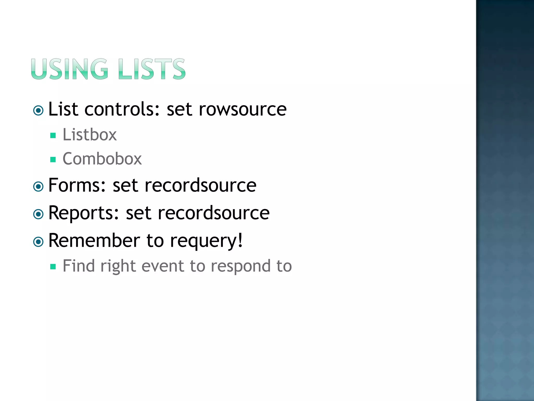  List   controls: set rowsource
     Listbox
     Combobox
 Forms: set recordsource
 Reports: set recordsource
 Remember to requery!
     Find right event to respond to
 