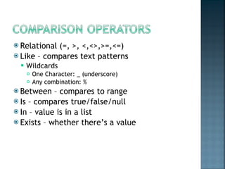 Relational (=, >, <,<>,>=,<=) Like – compares text patterns Wildcards One Character: _ (underscore) Any combination: % Between – compares to range Is – compares true/false/null In – value is in a list Exists – whether there’s a value 