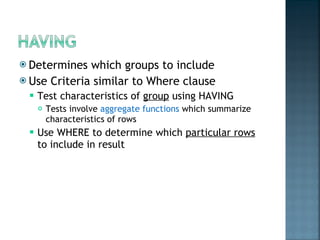 Determines which groups to include Use Criteria similar to Where clause Test characteristics of  group  using HAVING Tests involve  aggregate functions  which summarize characteristics of rows Use WHERE to determine which  particular rows  to include in result 