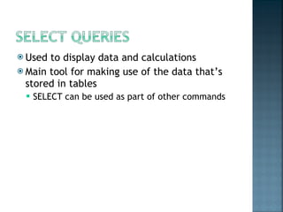 Used to display data and calculations Main tool for making use of the data that’s stored in tables SELECT can be used as part of other commands 