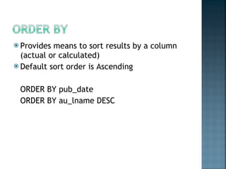 Provides means to sort results by a column (actual or calculated) Default sort order is Ascending ORDER BY pub_date ORDER BY au_lname DESC 