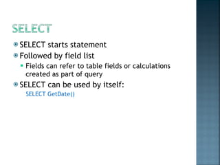 SELECT starts statement Followed by field list Fields can refer to table fields or calculations created as part of query SELECT can be used by itself: SELECT GetDate() 
