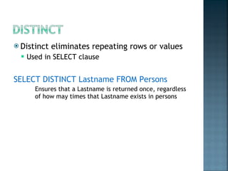 Distinct eliminates repeating rows or values Used in SELECT clause SELECT DISTINCT Lastname FROM Persons Ensures that a Lastname is returned once, regardless of how may times that Lastname exists in persons 