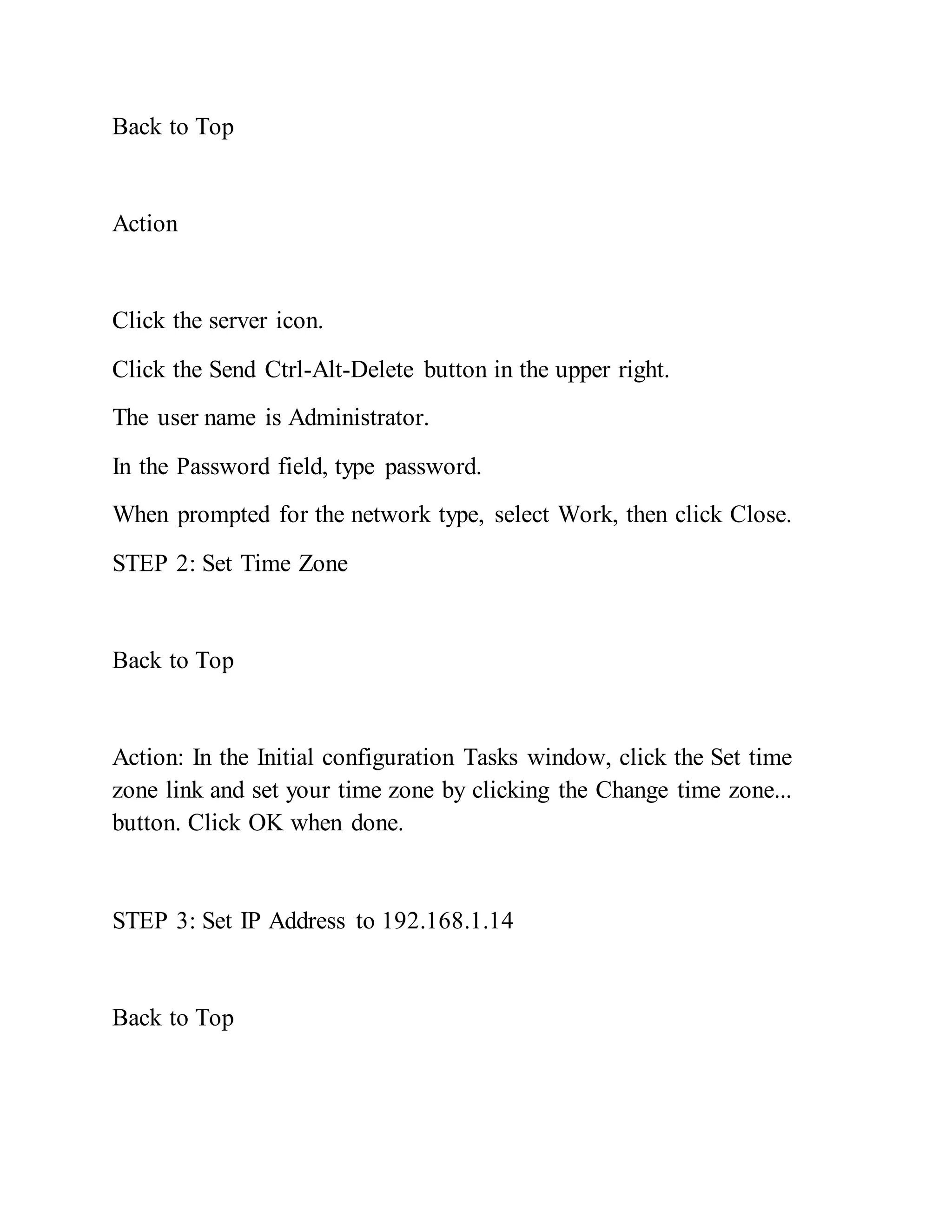 Back to Top
Action
Click the server icon.
Click the Send Ctrl-Alt-Delete button in the upper right.
The user name is Administrator.
In the Password field, type password.
When prompted for the network type, select Work, then click Close.
STEP 2: Set Time Zone
Back to Top
Action: In the Initial configuration Tasks window, click the Set time
zone link and set your time zone by clicking the Change time zone...
button. Click OK when done.
STEP 3: Set IP Address to 192.168.1.14
Back to Top
 