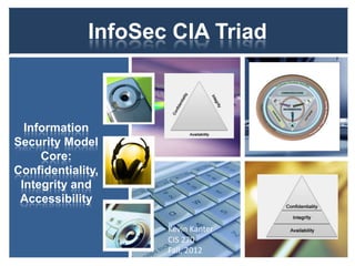 InfoSec CIA Triad



  Information
Security Model
     Core:
Confidentiality,
 Integrity and
 Accessibility

                     Kevin Kanter
                     CIS 270
                     Fall, 2012
 