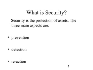5
What is Security?
Security is the protection of assets. The
three main aspects are:
• prevention
• detection
• re-action
 