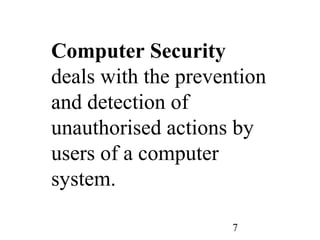 7
Computer Security
deals with the prevention
and detection of
unauthorised actions by
users of a computer
system.
 