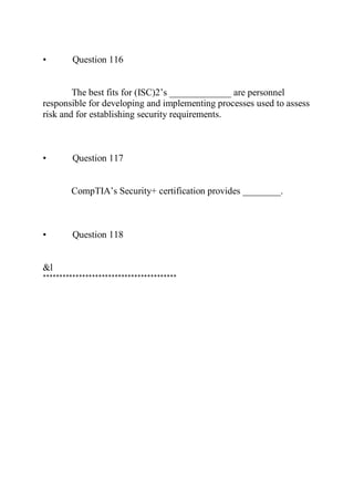 • Question 116
The best fits for (ISC)2’s _____________ are personnel
responsible for developing and implementing processes used to assess
risk and for establishing security requirements.
• Question 117
CompTIA’s Security+ certification provides ________.
• Question 118
&l
*****************************************
 