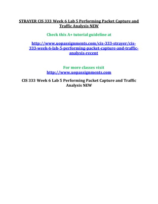 STRAYER CIS 333 Week 6 Lab 5 Performing Packet Capture and
Traffic Analysis NEW
Check this A+ tutorial guideline at
http://www.uopassignments.com/cis-333-strayer/cis-
333-week-6-lab-5-performing-packet-capture-and-traffic-
analysis-recent
For more classes visit
http://www.uopassignments.com
CIS 333 Week 6 Lab 5 Performing Packet Capture and Traffic
Analysis NEW
 