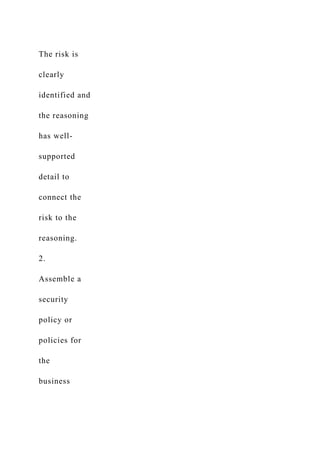 The risk is
clearly
identified and
the reasoning
has well-
supported
detail to
connect the
risk to the
reasoning.
2.
Assemble a
security
policy or
policies for
the
business
 