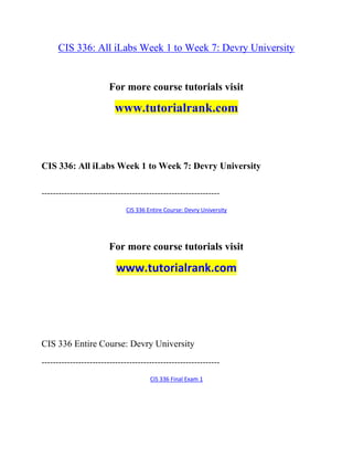 CIS 336: All iLabs Week 1 to Week 7: Devry University
For more course tutorials visit
www.tutorialrank.com
CIS 336: All iLabs Week 1 to Week 7: Devry University
---------------------------------------------------------------
CIS 336 Entire Course: Devry University
For more course tutorials visit
www.tutorialrank.com
CIS 336 Entire Course: Devry University
---------------------------------------------------------------
CIS 336 Final Exam 1
 