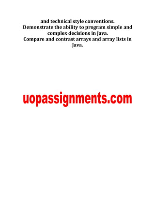 and technical style conventions.
Demonstrate the ability to program simple and
complex decisions in Java.
Compare and contrast arrays and array lists in
Java.
 