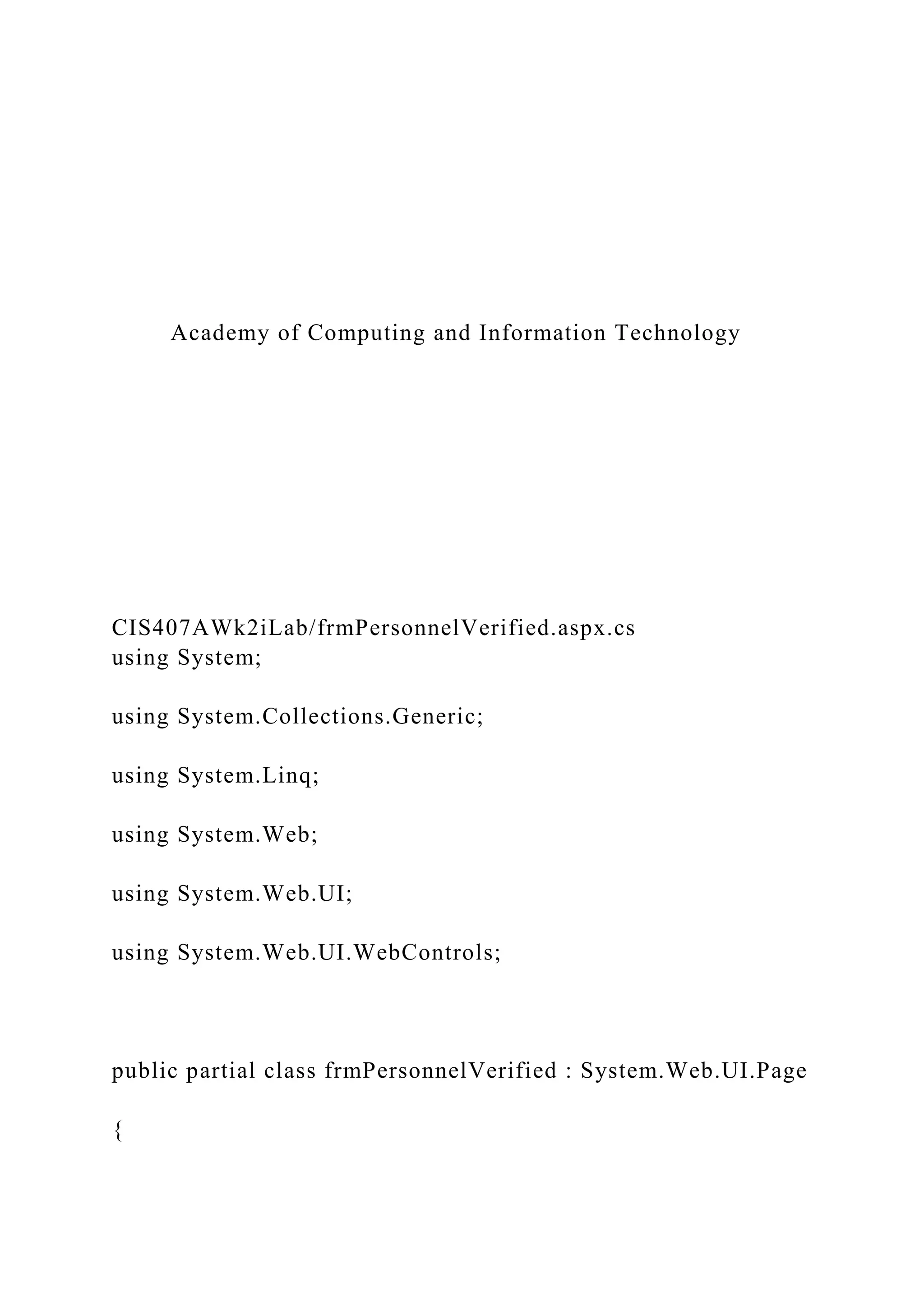 Academy of Computing and Information Technology
CIS407AWk2iLab/frmPersonnelVerified.aspx.cs
using System;
using System.Collections.Generic;
using System.Linq;
using System.Web;
using System.Web.UI;
using System.Web.UI.WebControls;
public partial class frmPersonnelVerified : System.Web.UI.Page
{
 