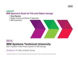 © Copyright IBM Corporation 2015. Technical University/Symposia materials may not be reproduced in whole or in part without the prior written permission of IBM.
cIS4107
IBM Spectrum Scale for File and Object storage
Tony Pearson
Master Inventor and Senior IT Specialist
IBM Corporation
 