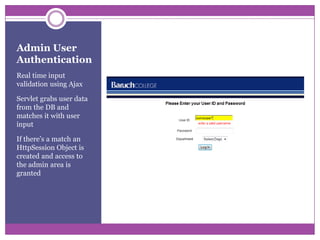 Admin User AuthenticationReal time input validation using AjaxServlet grabs user data from the DB and matches it with user inputIf there’s a match an HttpSession Object is created and access to the admin area is granted