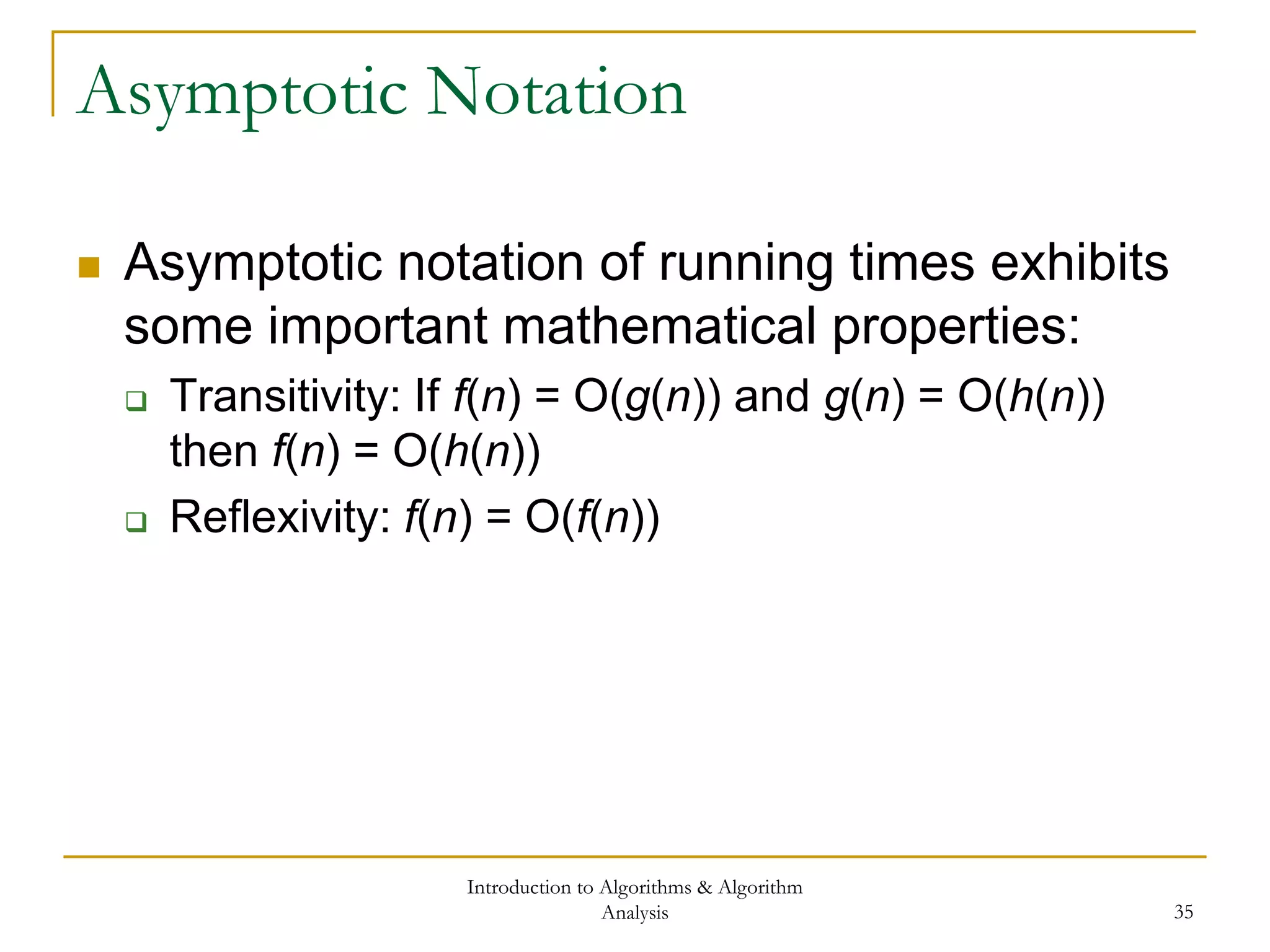 Introduction to Algorithms & Algorithm
Analysis 35
Asymptotic Notation
 Asymptotic notation of running times exhibits
some important mathematical properties:
 Transitivity: If f(n) = O(g(n)) and g(n) = O(h(n))
then f(n) = O(h(n))
 Reflexivity: f(n) = O(f(n))
 