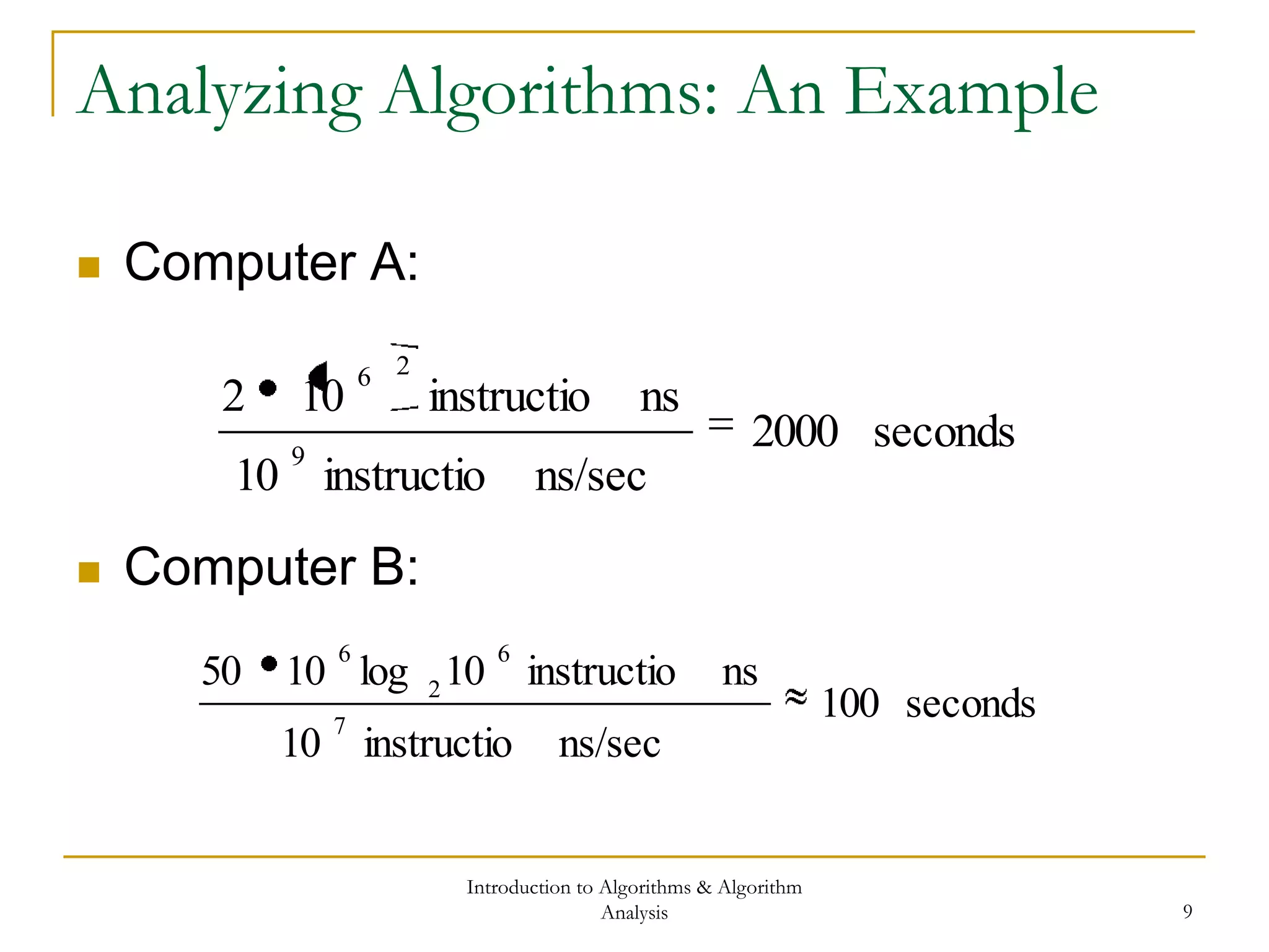 Introduction to Algorithms & Algorithm
Analysis 9
Analyzing Algorithms: An Example
 Computer A:
 Computer B:
seconds2000
ns/secinstructio10
nsinstructio102
9
26
seconds100
ns/secinstructio10
nsinstructio10log1050
7
6
2
6
 