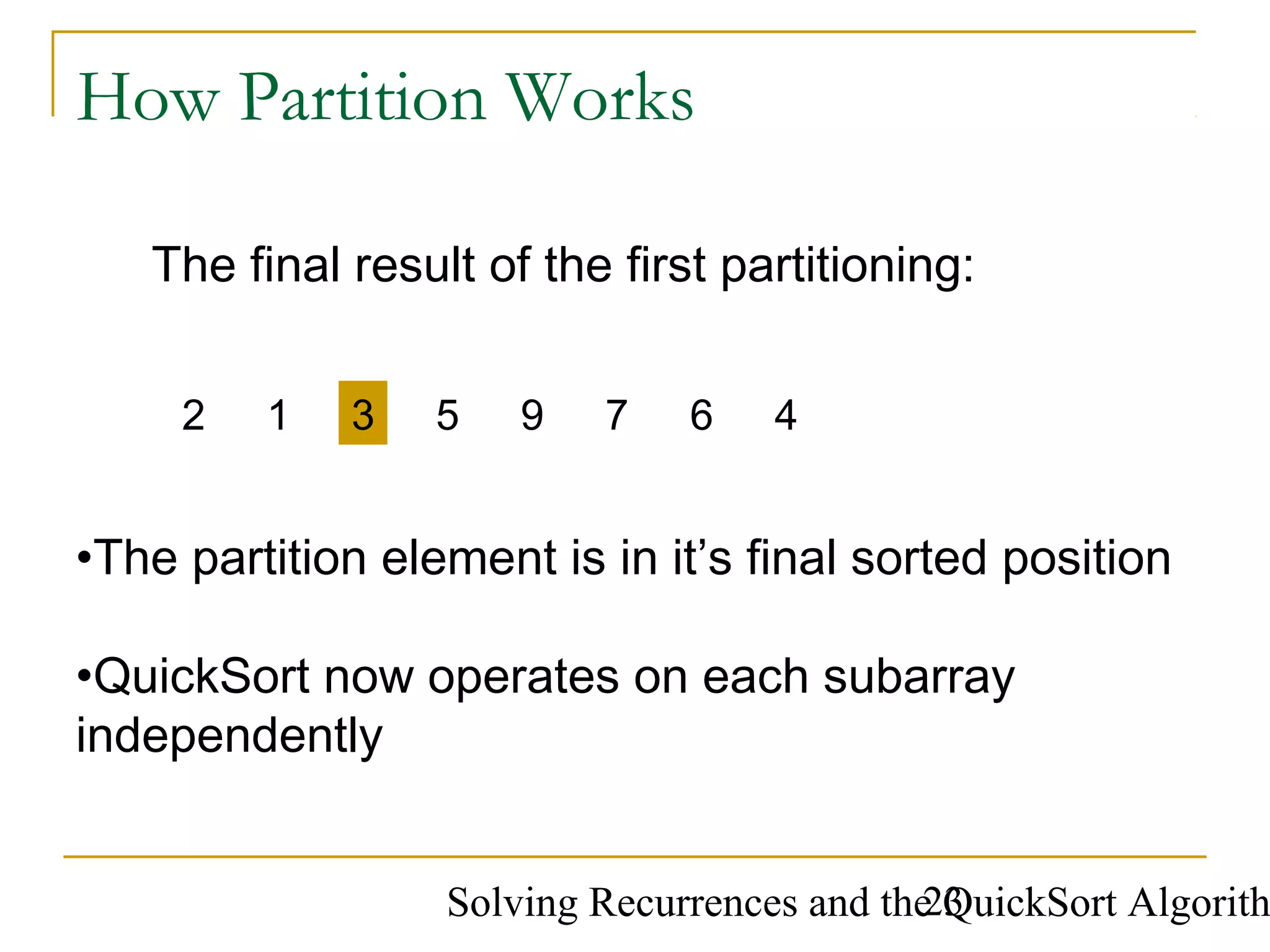 Solving Recurrences and the QuickSort Algorith23
How Partition Works
9 7 452 1 63
The final result of the first partitioning:
•The partition element is in it’s final sorted position
•QuickSort now operates on each subarray
independently
 