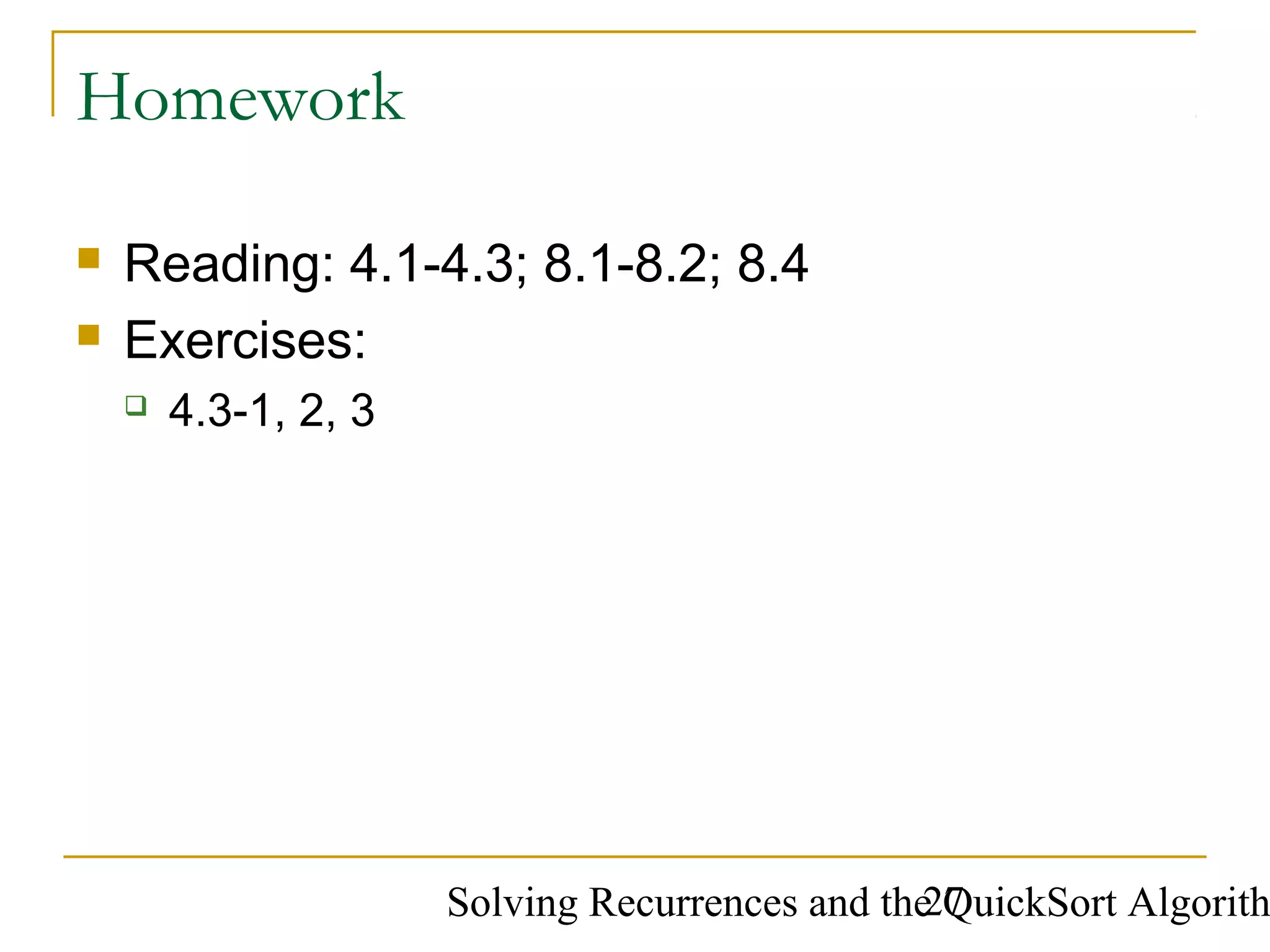 Solving Recurrences and the QuickSort Algorith27
Homework
 Reading: 4.1-4.3; 8.1-8.2; 8.4
 Exercises:
 4.3-1, 2, 3
 