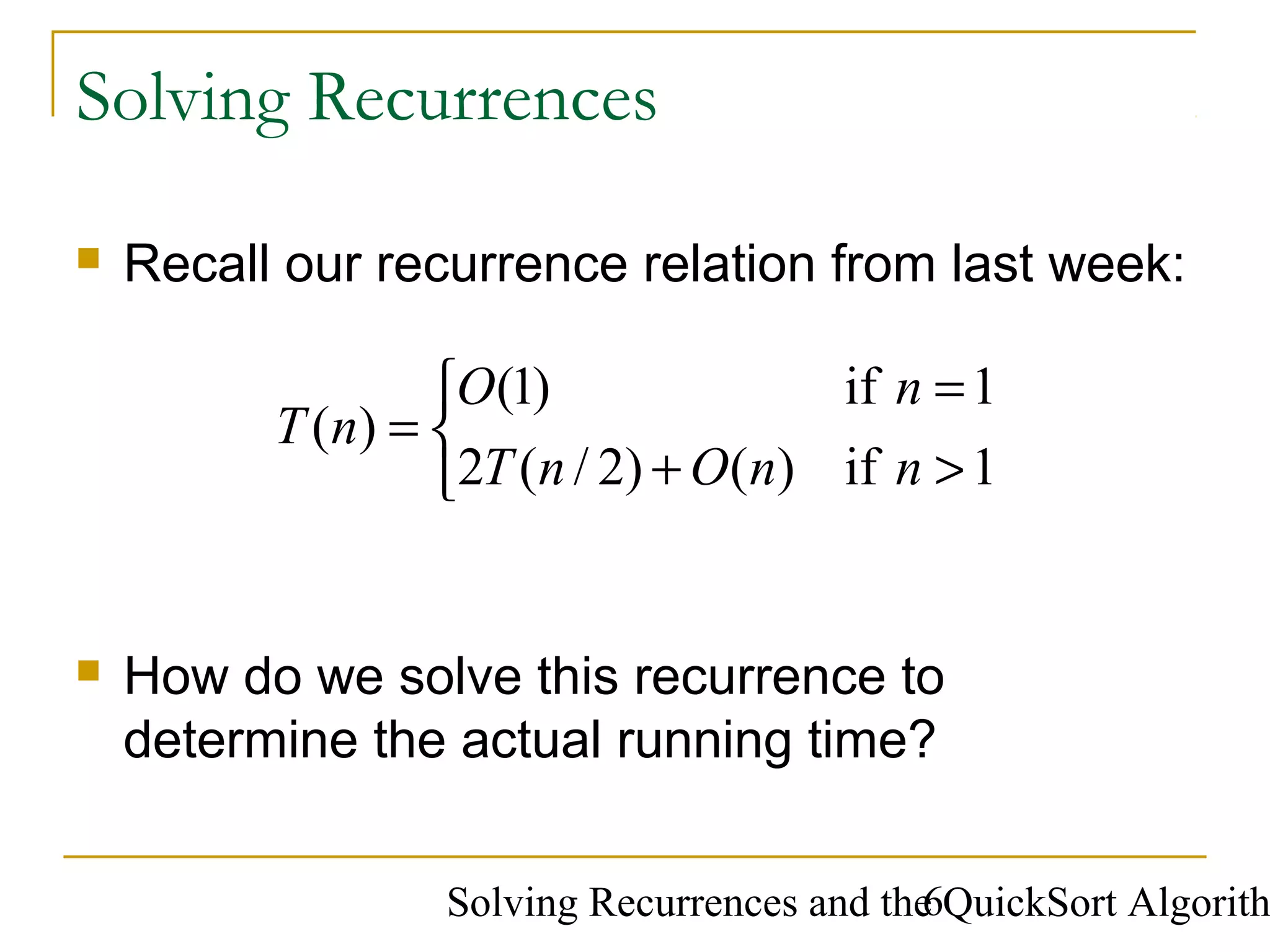 Solving Recurrences and the QuickSort Algorith6
Solving Recurrences
 Recall our recurrence relation from last week:



>+
=
=
1if)()2/(2
1if)1(
)(
nnOnT
nO
nT
 How do we solve this recurrence to
determine the actual running time?
 