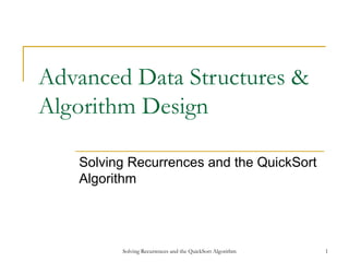 Solving Recurrences and the QuickSort Algorithm 1
Advanced Data Structures &
Algorithm Design
Solving Recurrences and the QuickSort
Algorithm
 