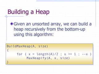 Building a Heap
Given an unsorted array, we can build a
heap recursively from the bottom-up
using this algorithm:
BuildMaxHeap(A, size)
{
for ( x = length(A)/2 ; x >= 1 ; --x )
MaxHeapify(A, x, size)
}
 