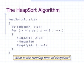 The HeapSort Algorithm
HeapSort(A, size)
{
BuildHeap(A, size)
For ( x = size ; x >= 2 ; --x )
{
swap(A[1], A[x])
--heapsize
Heapify(A, 1, x-1)
}
}
What is the running time of HeapSort?
 