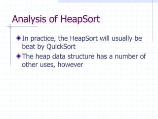 Analysis of HeapSort
In practice, the HeapSort will usually be
beat by QuickSort
The heap data structure has a number of
other uses, however
 