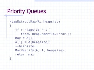 Priority Queues
HeapExtractMax(A, heapsize)
{
if ( heapsize < 1 )
throw HeapUnderflowError();
max = A[1];
A[1] = A[heapsize];
--heapsize;
MaxHeapify(A, 1, heapsize);
return max;
}
 