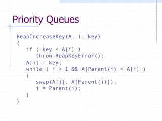 Priority Queues
HeapIncreaseKey(A, i, key)
{
if ( key < A[i] )
throw HeapKeyError();
A[i] = key;
while ( i > 1 && A[Parent(i) < A[i] )
{
swap(A[i], A[Parent(i)]);
i = Parent(i);
}
}
 