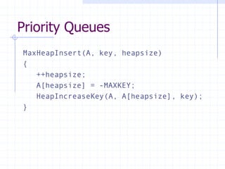 Priority Queues
MaxHeapInsert(A, key, heapsize)
{
++heapsize;
A[heapsize] = -MAXKEY;
HeapIncreaseKey(A, A[heapsize], key);
}
 
