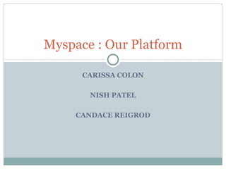 CARISSA COLON NISH PATEL CANDACE REIGROD Myspace : Our Platform 