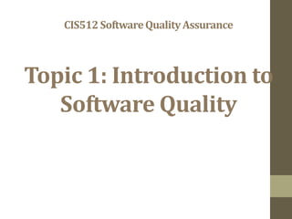 CIS512SoftwareQualityAssurance
Topic 1: Introduction to
Software Quality
 