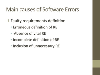 Main causes of Software Errors
1.Faulty requirements definition
• Erroneous definition of RE
• Absence of vital RE
• Incomplete definition of RE
• Inclusion of unnecessary RE
 