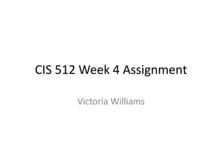 CIS 512 Week 4 Assignment Victoria Williams 