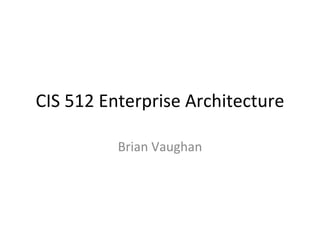 CIS 512 Enterprise Architecture Brian Vaughan 