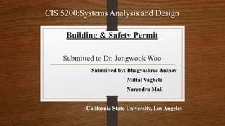 CIS 5200:Systems Analysis and Design
Building & Safety Permit
Submitted to Dr. Jongwook Woo
Submitted by: Bhagyashree Jadhav
Mittal Vaghela
Narendra Mali
California State University, Los Angeles
 
