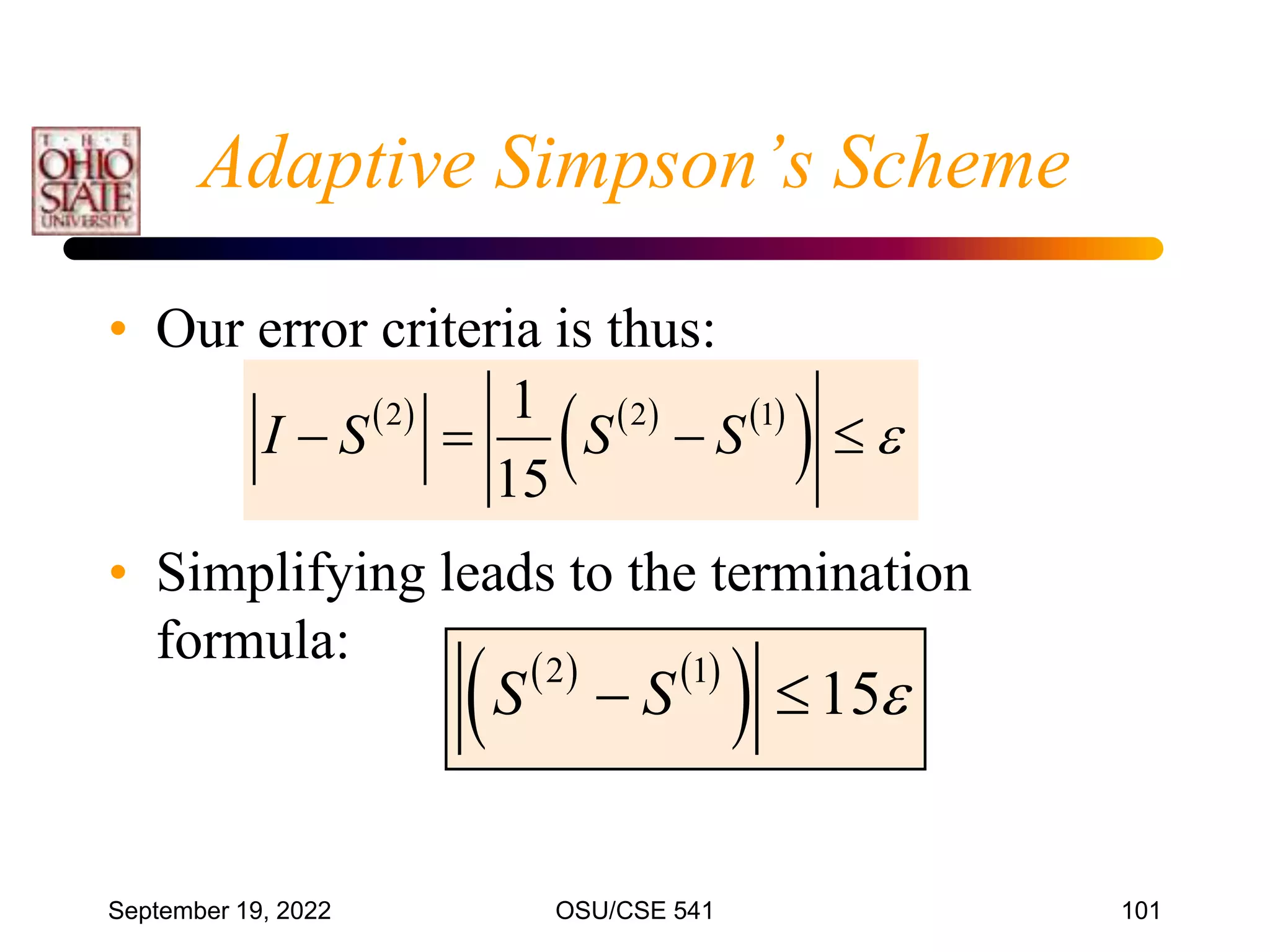 September 19, 2022 OSU/CSE 541 101
Adaptive Simpson’s Scheme
• Our error criteria is thus:
• Simplifying leads to the termination
formula:
     
 
2 2 1
1
15
I S S S 
   
   
 
2 1
15
S S 
 
 