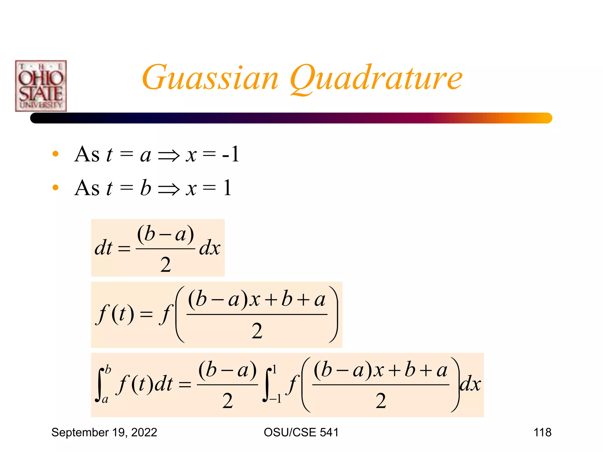 September 19, 2022 OSU/CSE 541 118
• As t = a  x = -1
• As t = b  x = 1
dx
a
b
dt
2
)
( 






 



2
)
(
)
(
a
b
x
a
b
f
t
f
dx
a
b
x
a
b
f
a
b
dt
t
f
b
a 
 





 




1
1 2
)
(
2
)
(
)
(
Guassian Quadrature
 