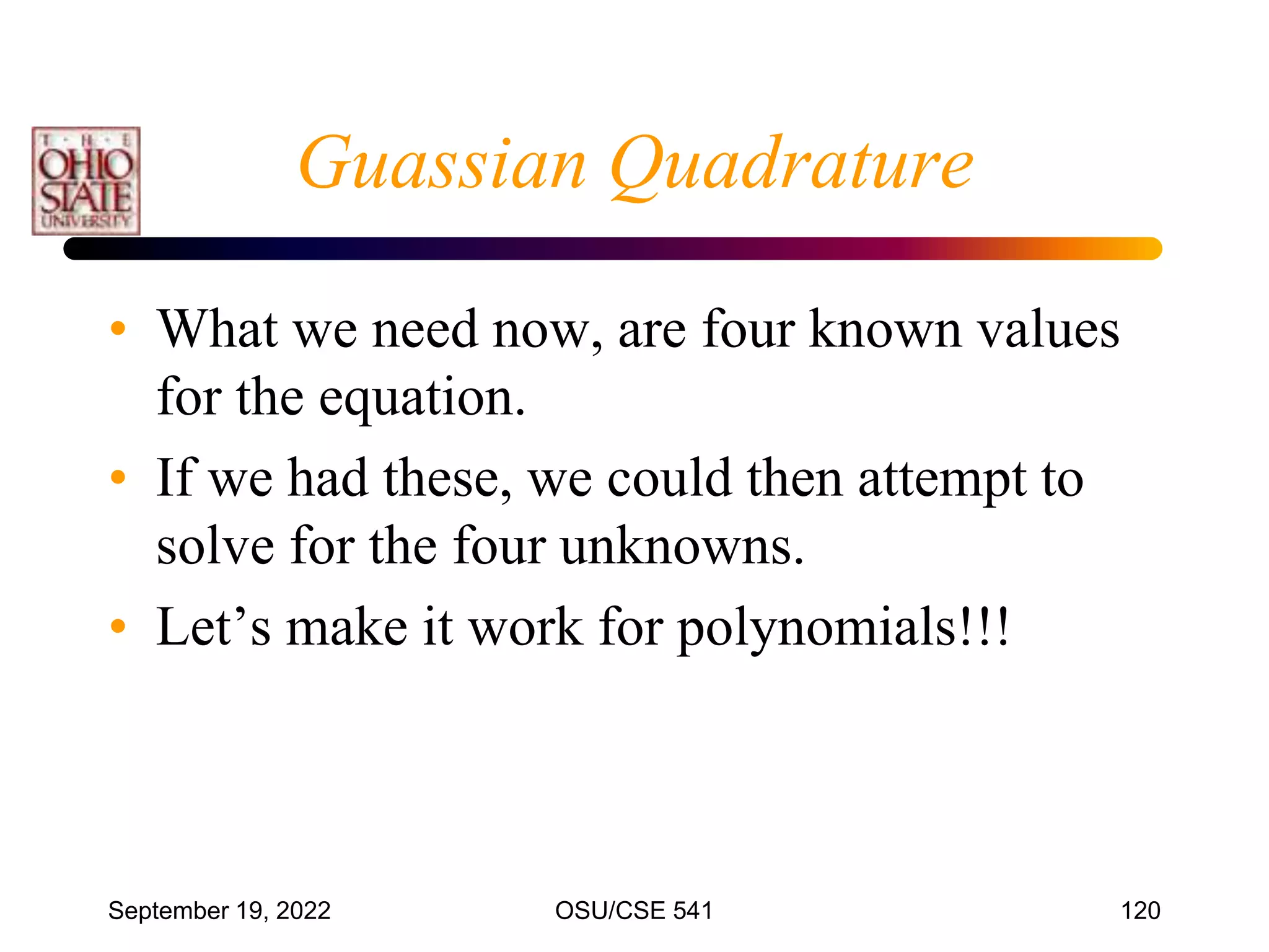September 19, 2022 OSU/CSE 541 120
Guassian Quadrature
• What we need now, are four known values
for the equation.
• If we had these, we could then attempt to
solve for the four unknowns.
• Let’s make it work for polynomials!!!
 